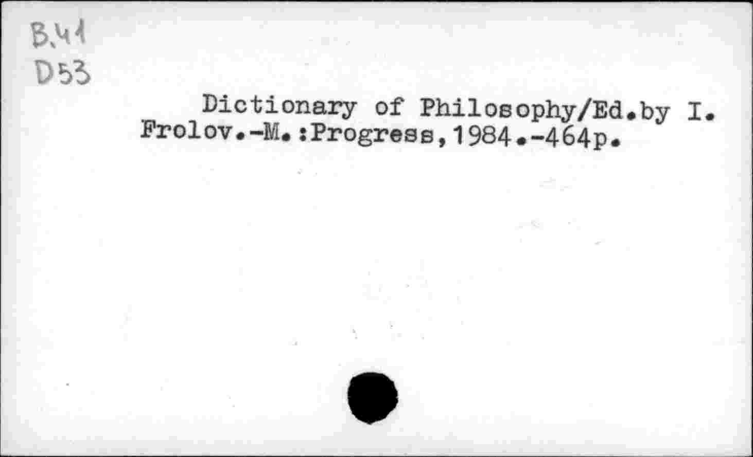 ﻿Dictionary of Philosophy/Ed.by Frolov.-M.:Progres s,1984.-4 64p.